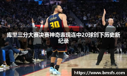 库里三分大赛决赛神奇表现连中20球创下历史新纪录