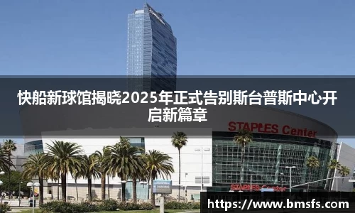 快船新球馆揭晓2025年正式告别斯台普斯中心开启新篇章
